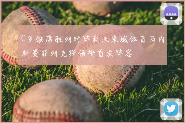 C罗缺席胜利对阵新未来城体育马内科曼菲利克斯领衔首发阵容
