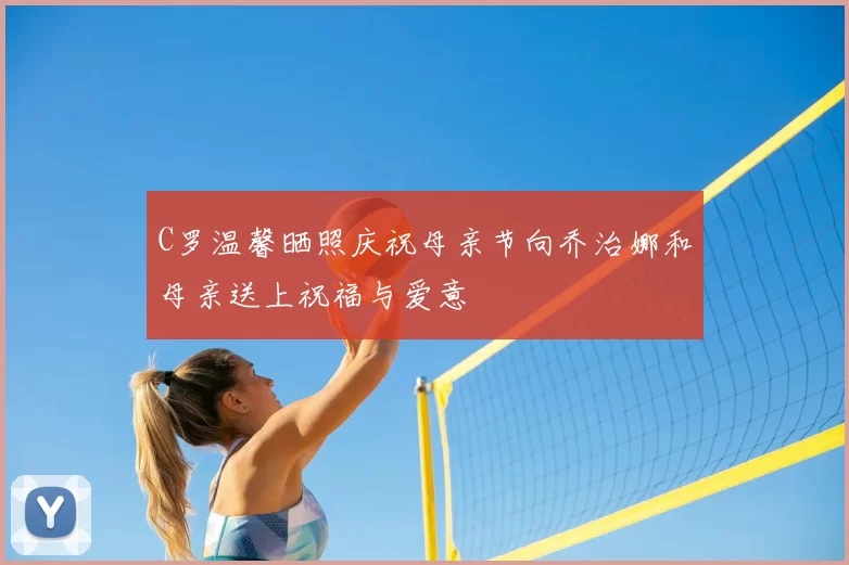 C罗温馨晒照庆祝母亲节向乔治娜和母亲送上祝福与爱意