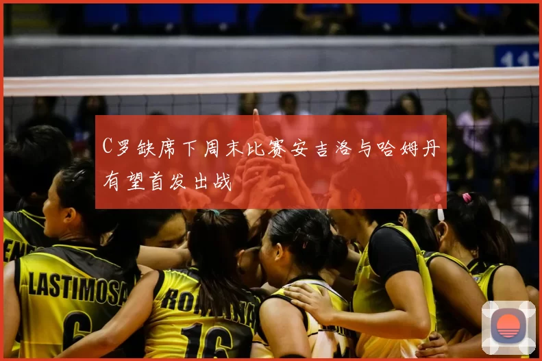 C罗缺席下周末比赛安吉洛与哈姆丹有望首发出战