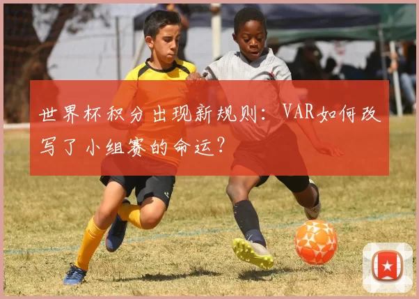 世界杯积分出现新规则:VAR如何改写了小组赛的命运?
