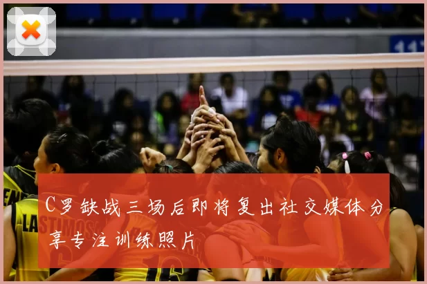 C罗缺战三场后即将复出社交媒体分享专注训练照片