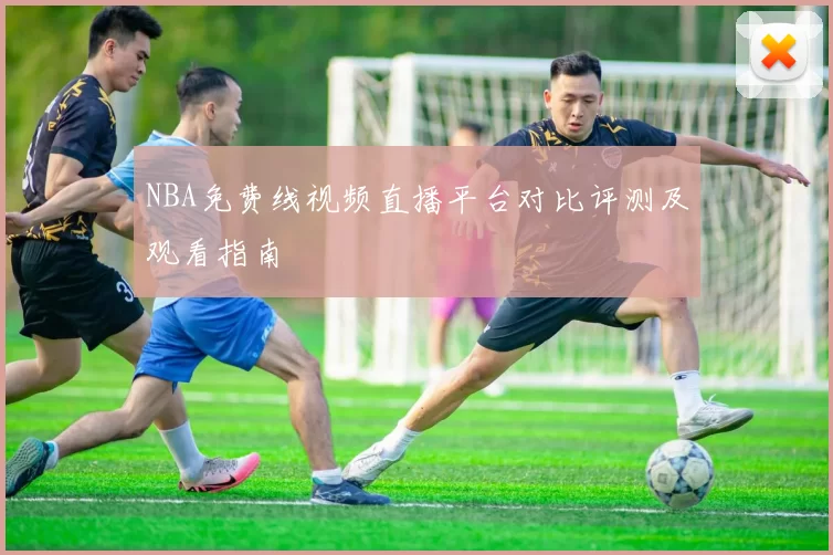 NBA免费线视频直播平台对比评测及观看指南