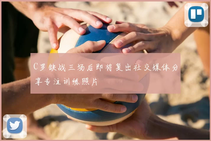 C罗缺战三场后即将复出社交媒体分享专注训练照片