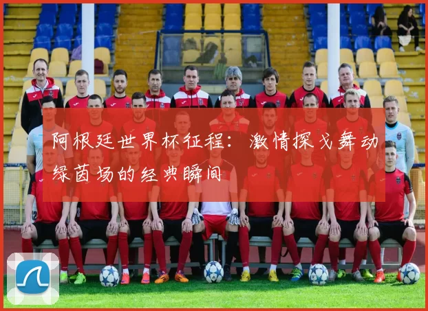 阿根廷世界杯征程：激情探戈舞动绿茵场的经典瞬间