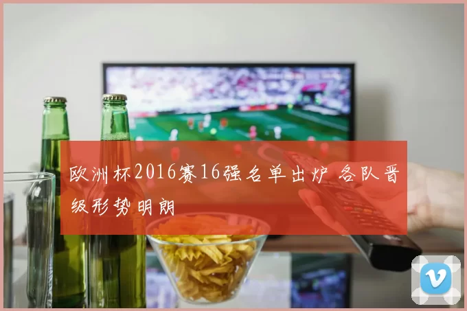欧洲杯2016赛16强名单出炉 各队晋级形势明朗