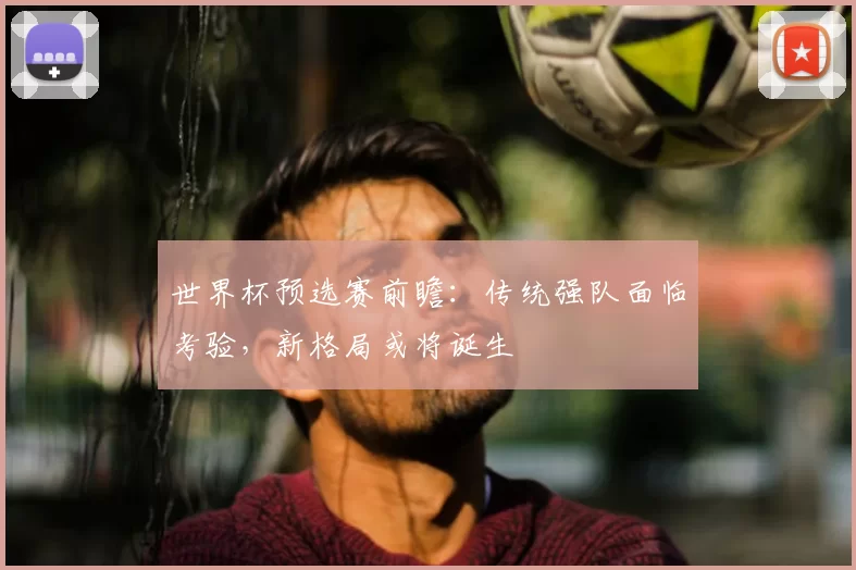 世界杯预选赛前瞻：传统强队面临考验，新格局或将诞生