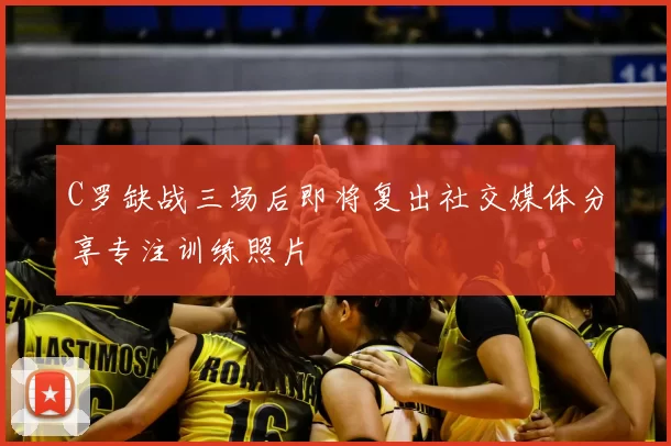 C罗缺战三场后即将复出社交媒体分享专注训练照片