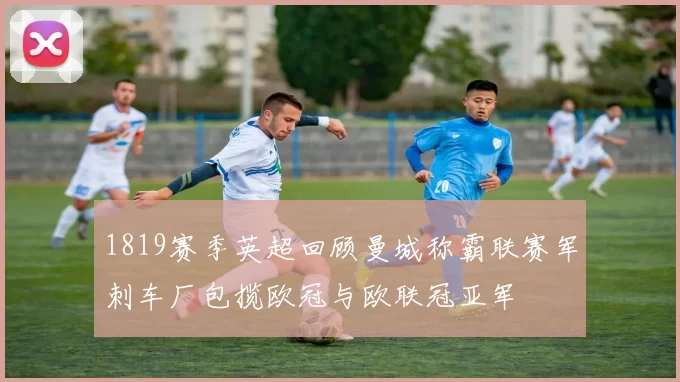 1819赛季英超回顾曼城称霸联赛军刺车厂包揽欧冠与欧联冠亚军