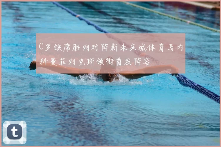 C罗缺席胜利对阵新未来城体育马内科曼菲利克斯领衔首发阵容