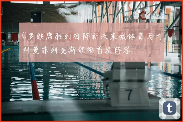 C罗缺席胜利对阵新未来城体育马内科曼菲利克斯领衔首发阵容
