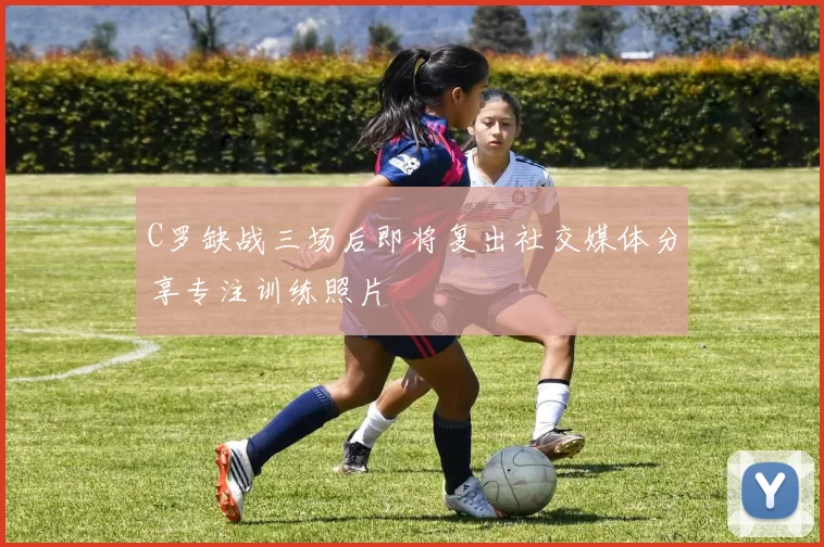 C罗缺战三场后即将复出社交媒体分享专注训练照片