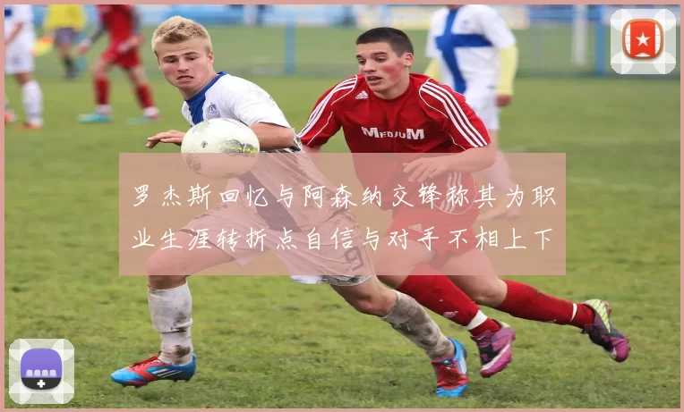 罗杰斯回忆与阿森纳交锋称其为职业生涯转折点自信与对手不相上下