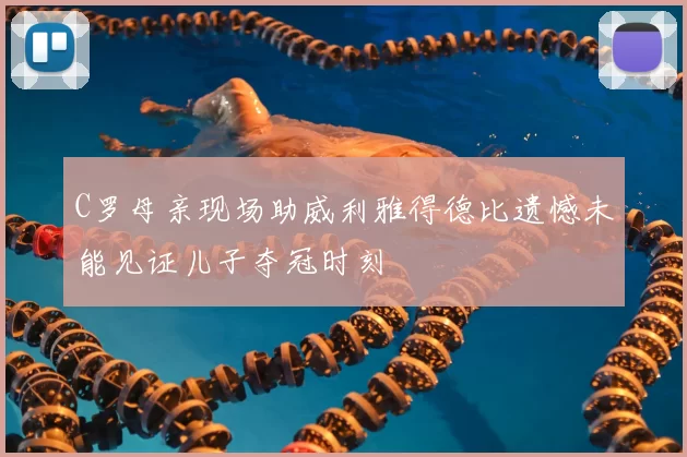 C罗母亲现场助威利雅得德比遗憾未能见证儿子夺冠时刻