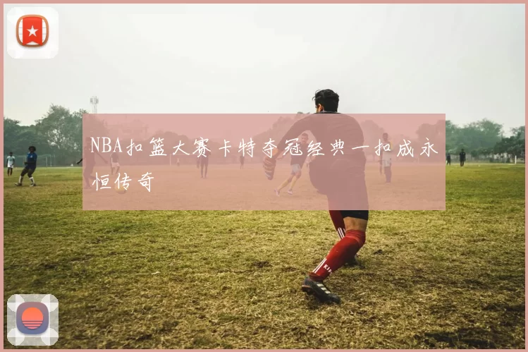 NBA扣篮大赛卡特夺冠经典一扣成永恒传奇