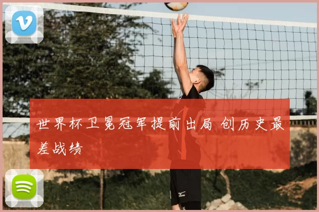 世界杯卫冕冠军提前出局 创历史最差战绩