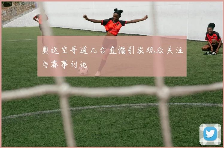 奥运空手道几台直播引发观众关注与赛事讨论