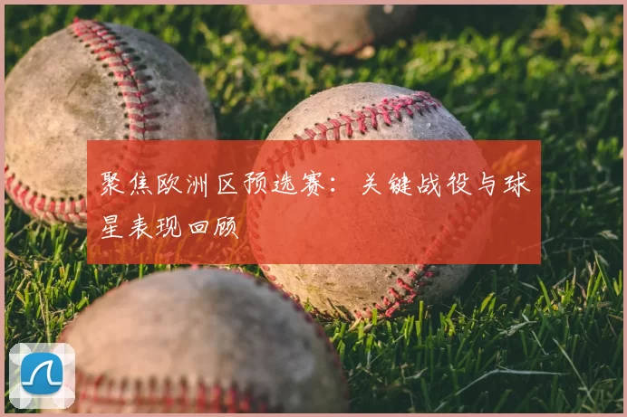 聚焦欧洲区预选赛：关键战役与球星表现回顾