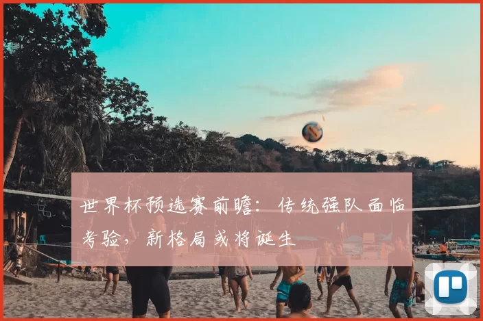 世界杯预选赛前瞻：传统强队面临考验，新格局或将诞生