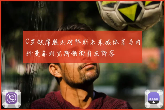 C罗缺席胜利对阵新未来城体育马内科曼菲利克斯领衔首发阵容