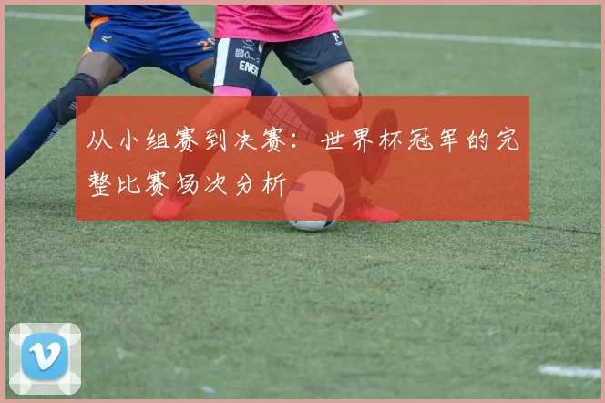 从小组赛到决赛：世界杯冠军的完整比赛场次分析