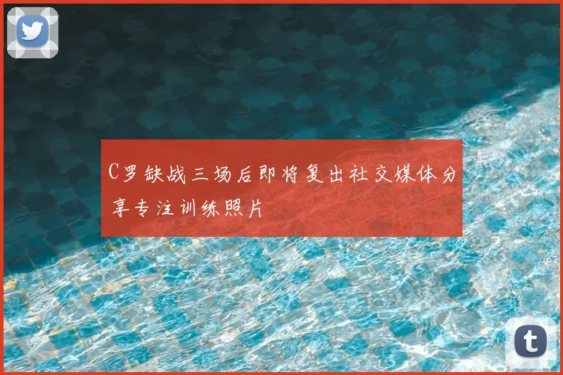 C罗缺战三场后即将复出社交媒体分享专注训练照片