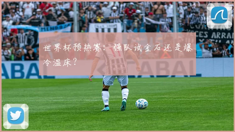 世界杯预热赛：强队试金石还是爆冷温床？