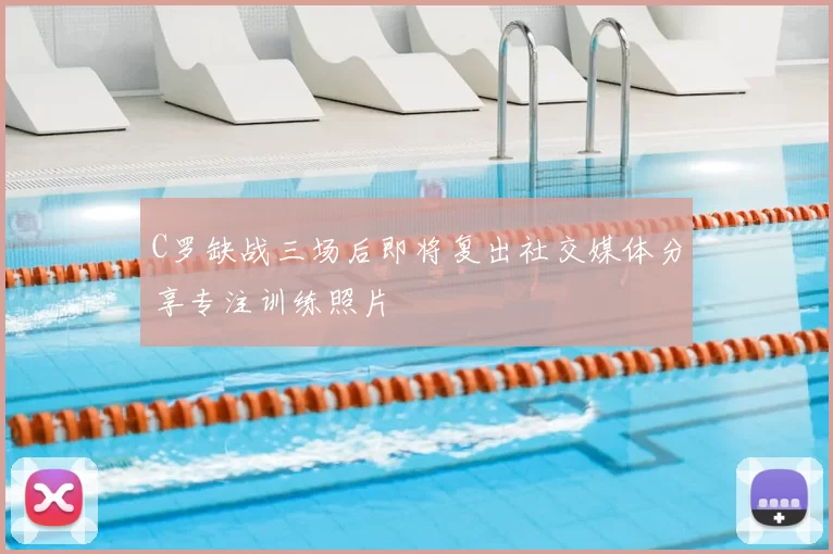 C罗缺战三场后即将复出社交媒体分享专注训练照片