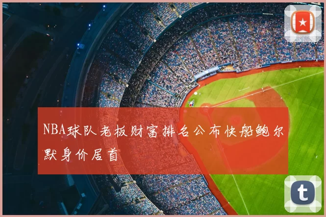 NBA球队老板财富排名公布快船鲍尔默身价居首