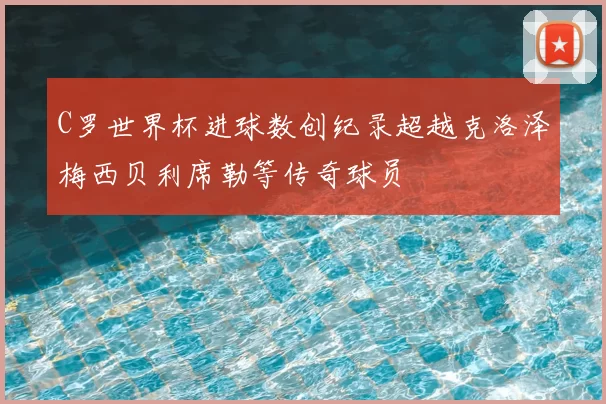 C罗世界杯进球数创纪录超越克洛泽梅西贝利席勒等传奇球员