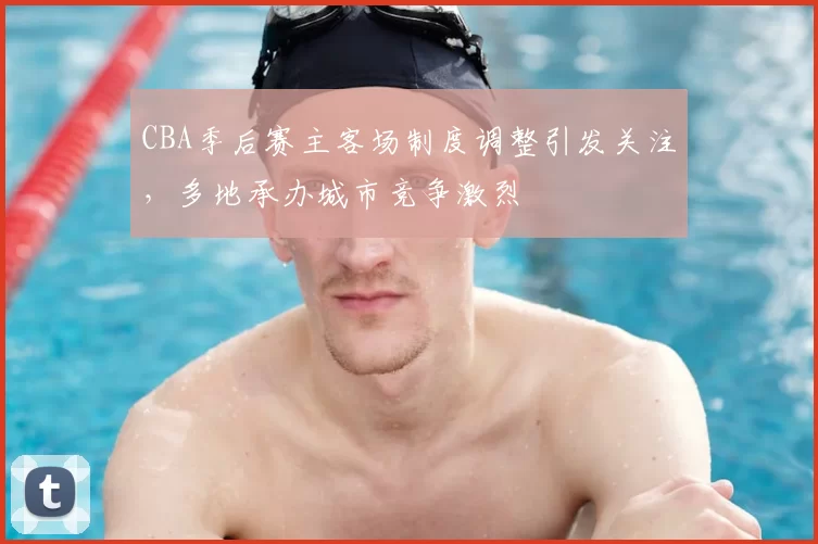 CBA季后赛主客场制度调整引发关注,多地承办城市竞争激烈