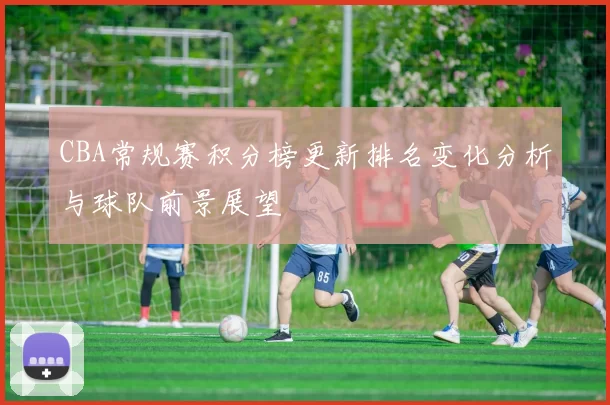 CBA常规赛积分榜更新排名变化分析与球队前景展望