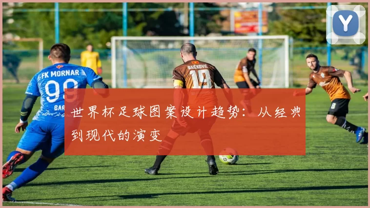 世界杯足球图案设计趋势：从经典到现代的演变