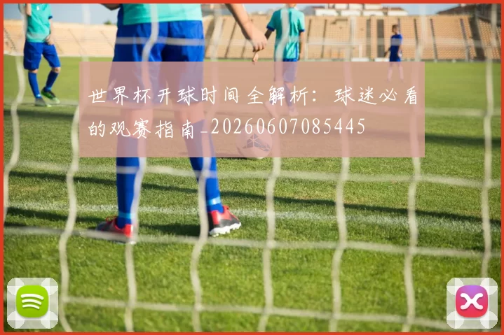 世界杯开球时间全解析：球迷必看的观赛指南_20260607085445