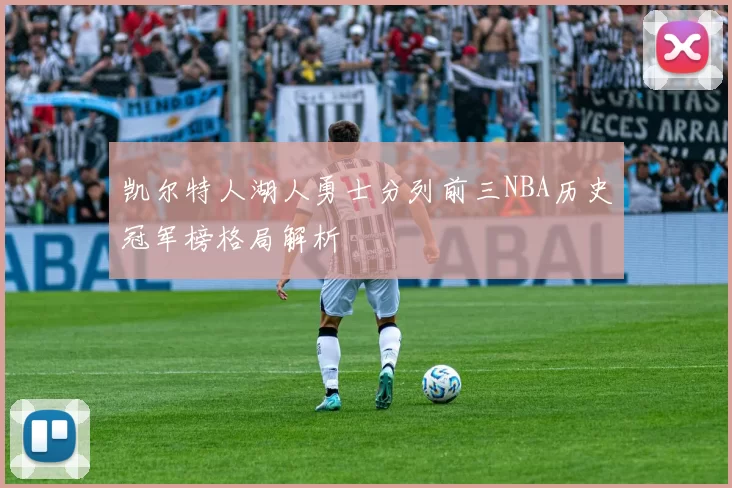 凯尔特人湖人勇士分列前三NBA历史冠军榜格局解析