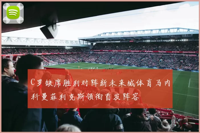 C罗缺席胜利对阵新未来城体育马内科曼菲利克斯领衔首发阵容