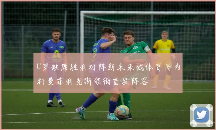 C罗缺席胜利对阵新未来城体育马内科曼菲利克斯领衔首发阵容