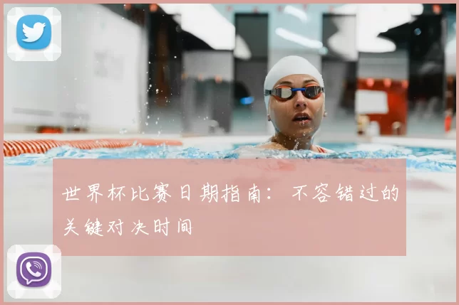 世界杯比赛日期指南:不容错过的关键对决时间