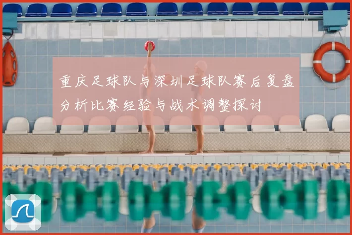 重庆足球队与深圳足球队赛后复盘分析比赛经验与战术调整探讨