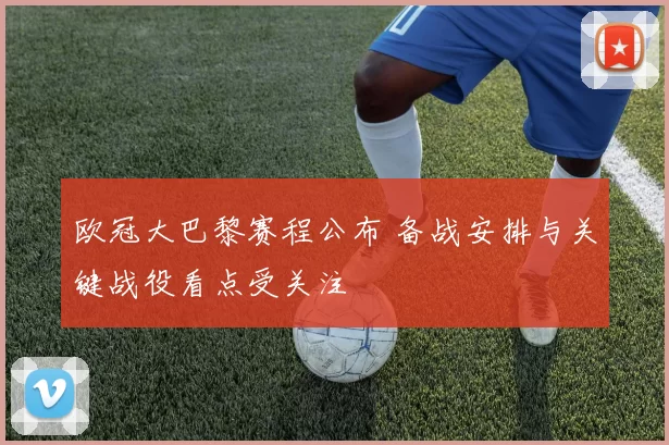 欧冠大巴黎赛程公布 备战安排与关键战役看点受关注