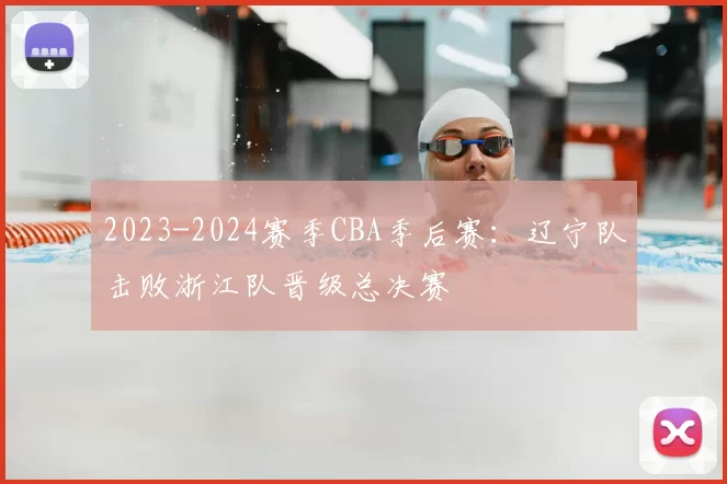 2023-2024赛季CBA季后赛：辽宁队击败浙江队晋级总决赛