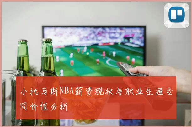 小托马斯NBA薪资现状与职业生涯合同价值分析