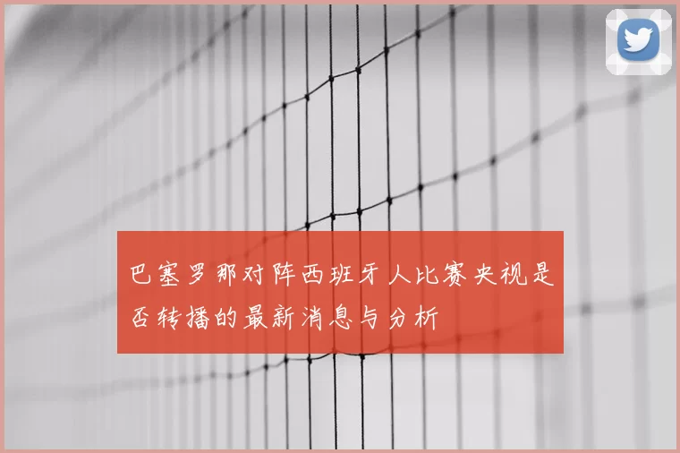 巴塞罗那对阵西班牙人比赛央视是否转播的最新消息与分析