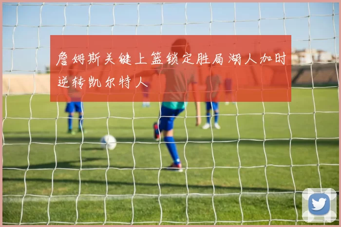 詹姆斯关键上篮锁定胜局湖人加时逆转凯尔特人