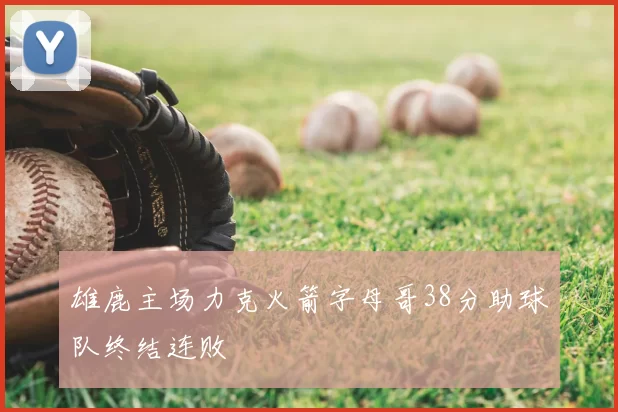 雄鹿主场力克火箭字母哥38分助球队终结连败