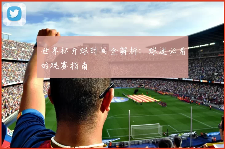 世界杯开球时间全解析：球迷必看的观赛指南