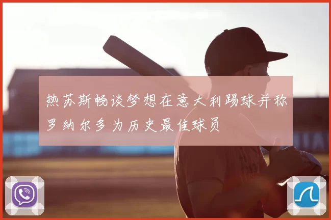 热苏斯畅谈梦想在意大利踢球并称罗纳尔多为历史最佳球员