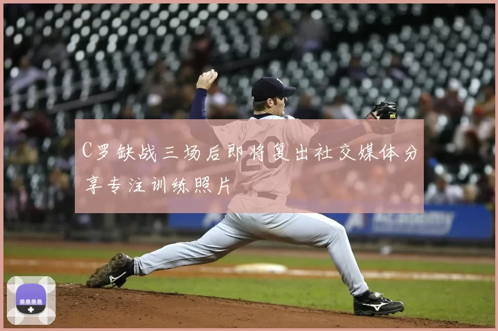 C罗缺战三场后即将复出社交媒体分享专注训练照片