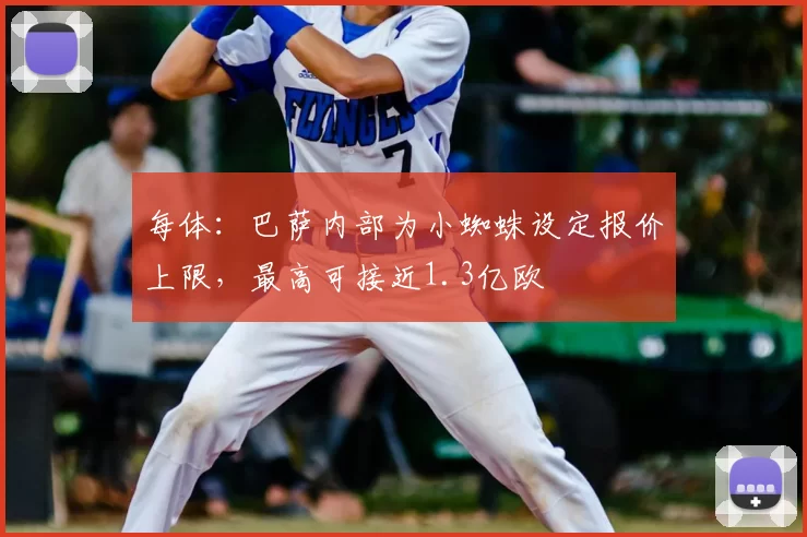 每体:巴萨内部为小蜘蛛设定报价上限,最高可接近1.3亿欧