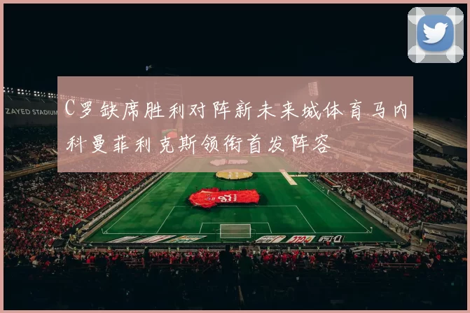 C罗缺席胜利对阵新未来城体育马内科曼菲利克斯领衔首发阵容