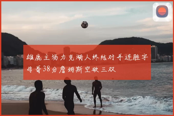 雄鹿主场力克湖人终结对手连胜字母哥38分詹姆斯空砍三双